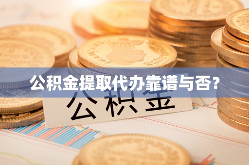 临西公积金提取代办靠谱与否？