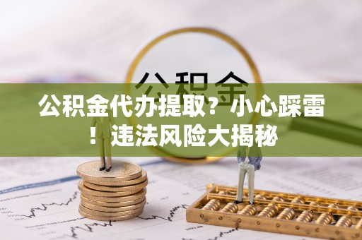 临西公积金代办提取？小心踩雷！违法风险大揭秘