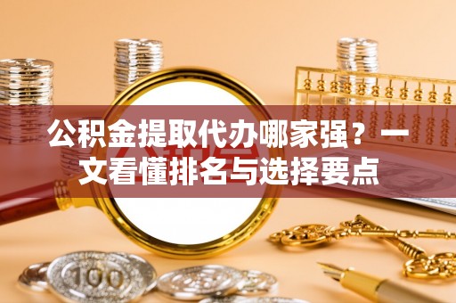临西公积金提取代办哪家强？一文看懂排名与选择要点