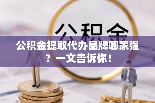 临西公积金提取代办品牌哪家强？一文告诉你！