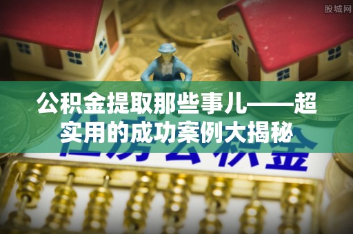 临西公积金提取那些事儿——超实用的成功案例大揭秘