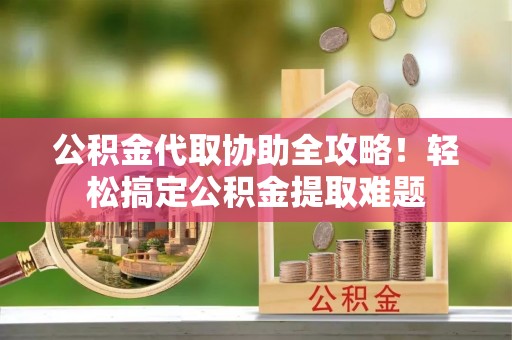 临西公积金代取协助全攻略！轻松搞定公积金提取难题