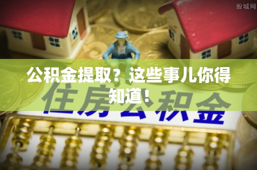 临西公积金提取？这些事儿你得知道！