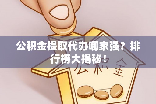 临西公积金提取代办哪家强？排行榜大揭秘！