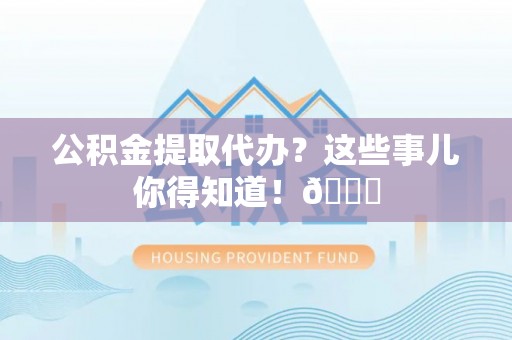 临西公积金提取代办？这些事儿你得知道！😎