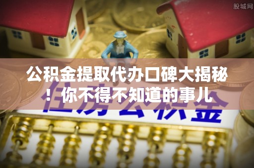 临西公积金提取代办口碑大揭秘！你不得不知道的事儿