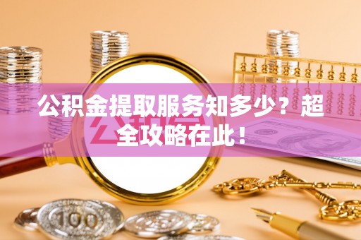 临西公积金提取服务知多少？超全攻略在此！