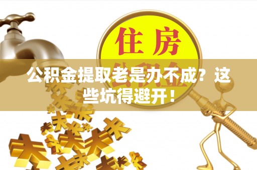 临西公积金提取老是办不成？这些坑得避开！