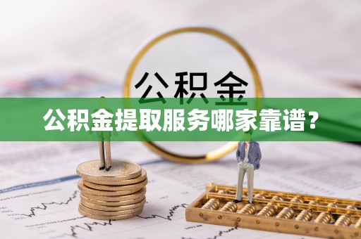 临西公积金提取服务哪家靠谱？