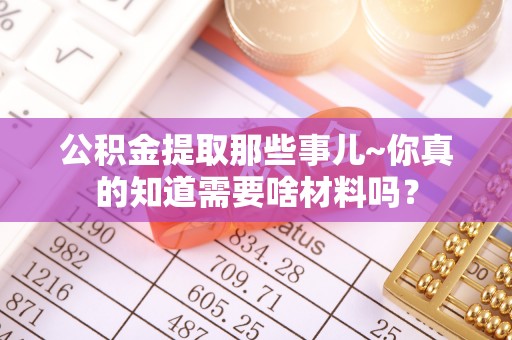 临西公积金提取那些事儿~你真的知道需要啥材料吗？