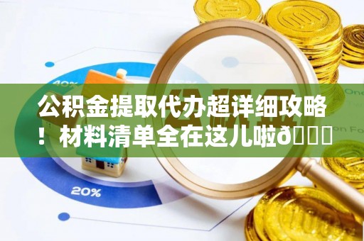 临西公积金提取代办超详细攻略！材料清单全在这儿啦😎