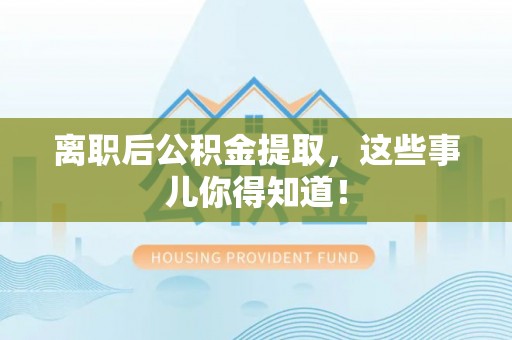临西离职后公积金提取，这些事儿你得知道！