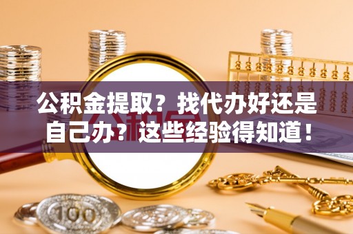 临西公积金提取？找代办好还是自己办？这些经验得知道！