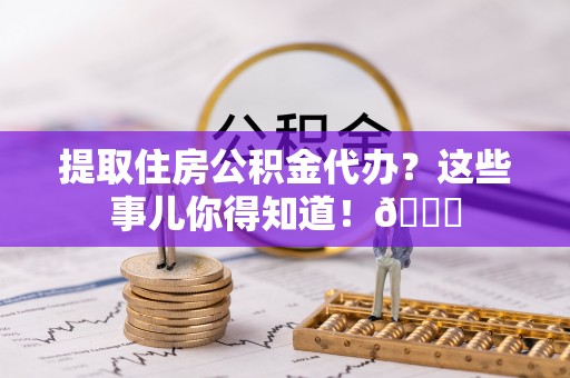 临西提取住房公积金代办？这些事儿你得知道！😎