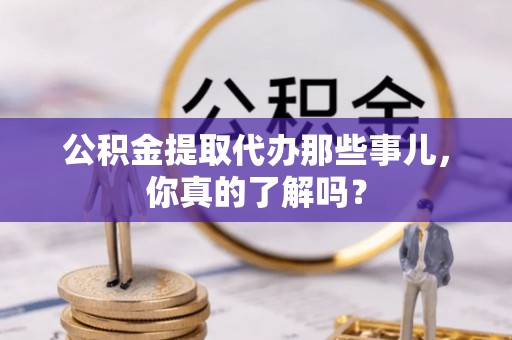 临西公积金提取代办那些事儿，你真的了解吗？