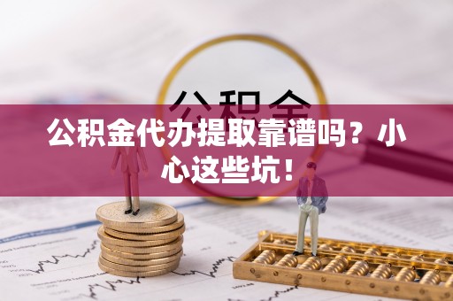 临西公积金代办提取靠谱吗？小心这些坑！