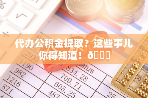 临西代办公积金提取？这些事儿你得知道！😎