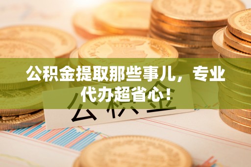 临西公积金提取那些事儿，专业代办超省心！