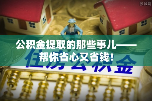 临西公积金提取的那些事儿——帮你省心又省钱！