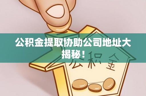临西公积金提取协助公司地址大揭秘！