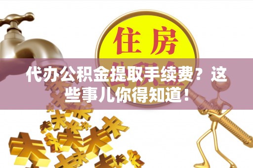 临西代办公积金提取手续费？这些事儿你得知道！