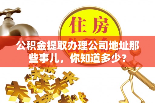 临西公积金提取办理公司地址那些事儿，你知道多少？