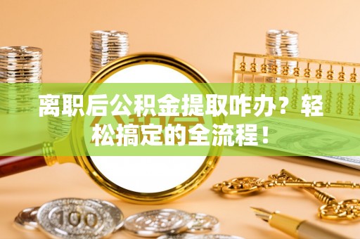 临西离职后公积金提取咋办？轻松搞定的全流程！