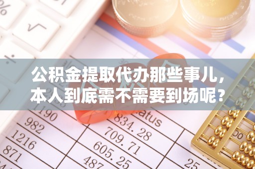 临西公积金提取代办那些事儿，本人到底需不需要到场呢？