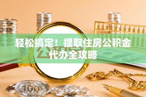 临西轻松搞定！提取住房公积金代办全攻略