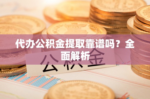 临西代办公积金提取靠谱吗？全面解析