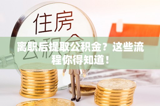 临西离职后提取公积金？这些流程你得知道！