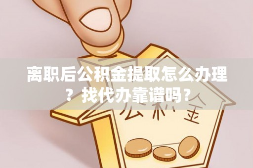 临西离职后公积金提取怎么办理？找代办靠谱吗？