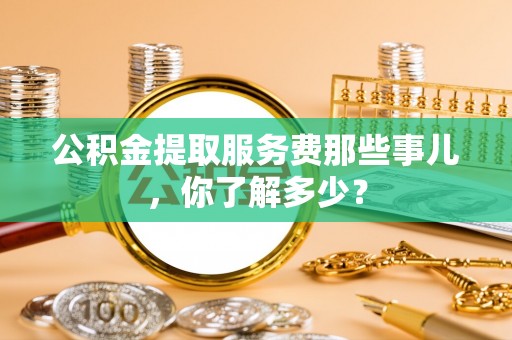 临西公积金提取服务费那些事儿，你了解多少？