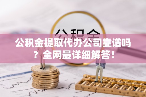 临西公积金提取代办公司靠谱吗？全网最详细解答！