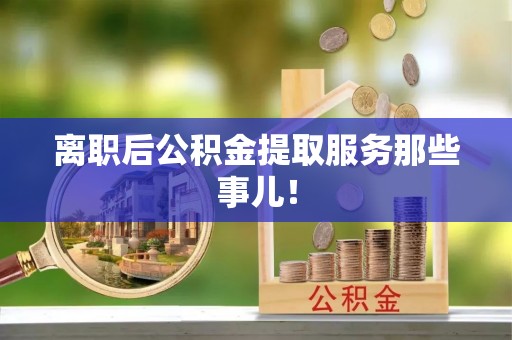 临西离职后公积金提取服务那些事儿！