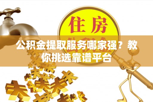 临西公积金提取服务哪家强？教你挑选靠谱平台