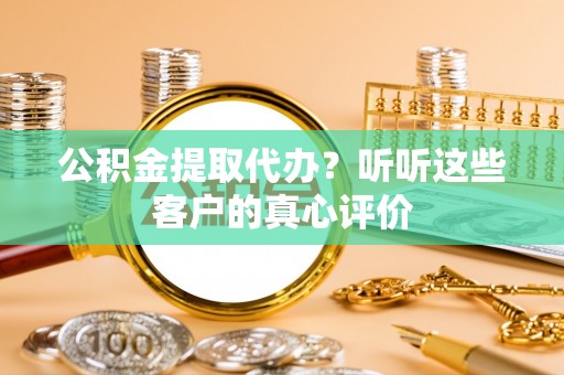 临西公积金提取代办？听听这些客户的真心评价
