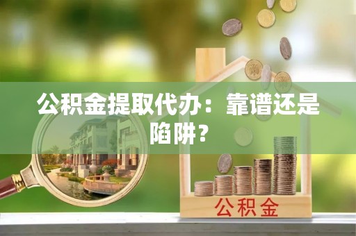 临西公积金提取代办：靠谱还是陷阱？