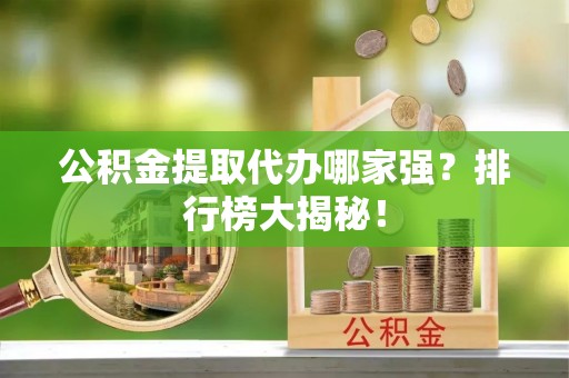 临西公积金提取代办哪家强？排行榜大揭秘！