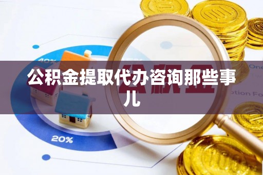 临西公积金提取代办咨询那些事儿