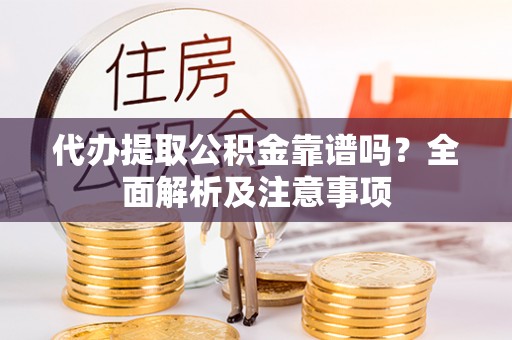临西代办提取公积金靠谱吗？全面解析及注意事项