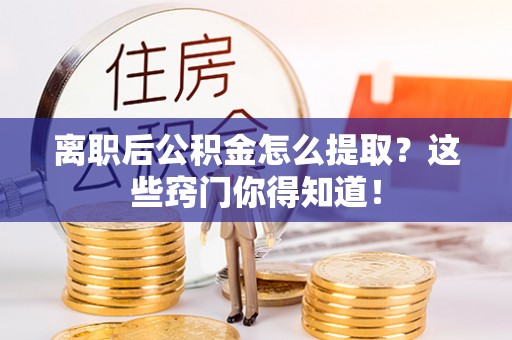 临西离职后公积金怎么提取？这些窍门你得知道！