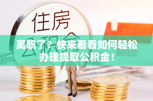 临西离职了？快来看看如何轻松办理提取公积金！