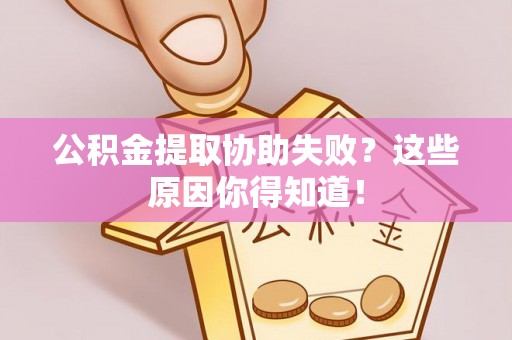 临西公积金提取协助失败？这些原因你得知道！