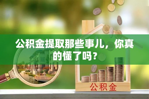 临西公积金提取那些事儿，你真的懂了吗？