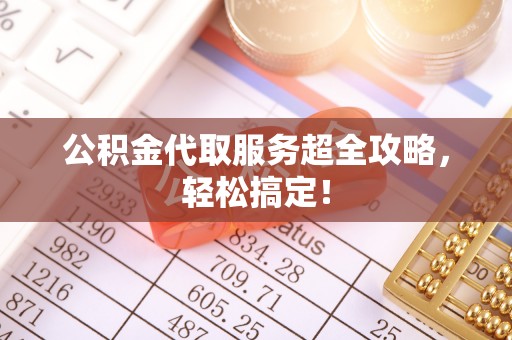 临西公积金代取服务超全攻略，轻松搞定！