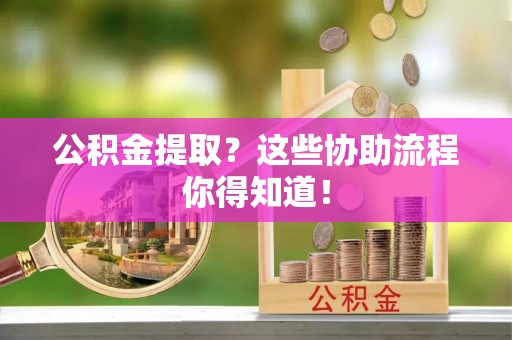 临西公积金提取？这些协助流程你得知道！