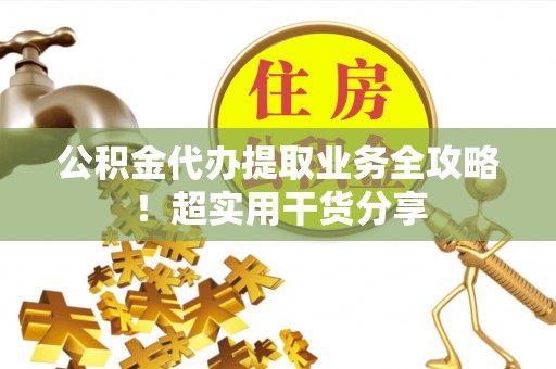 临西公积金代办提取业务全攻略！超实用干货分享