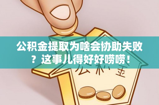 临西公积金提取为啥会协助失败？这事儿得好好唠唠！