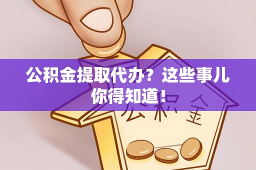 临西公积金提取代办？这些事儿你得知道！